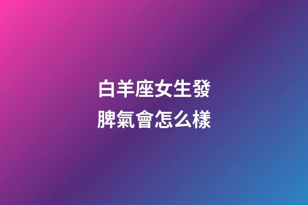白羊座女生發脾氣會怎么樣-第1張-星座運勢-玄機派
