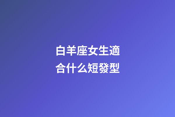 白羊座女生適合什么短發型-第1張-星座運勢-玄機派