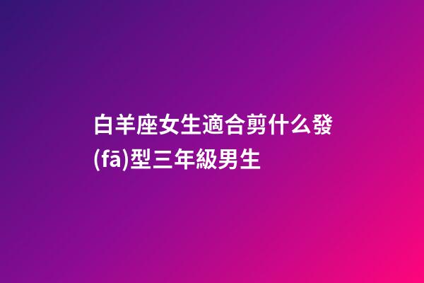 白羊座女生適合剪什么發(fā)型三年級男生-第1張-星座運勢-玄機派