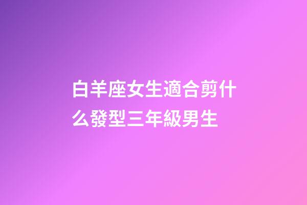 白羊座女生適合剪什么發型三年級男生-第1張-星座運勢-玄機派