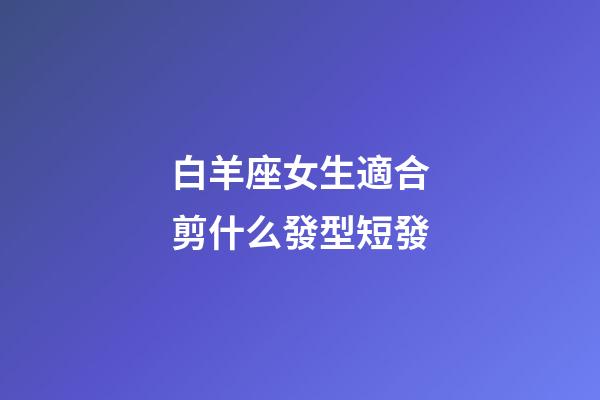 白羊座女生適合剪什么發型短發-第1張-星座運勢-玄機派