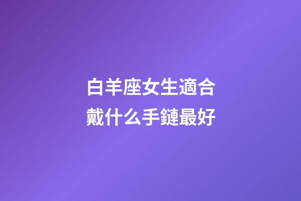 白羊座女生適合戴什么手鏈最好-第1張-星座運勢-玄機派