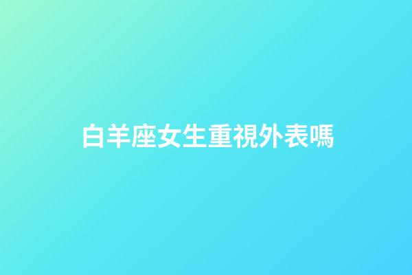 白羊座女生重視外表嗎-第1張-星座運勢-玄機派