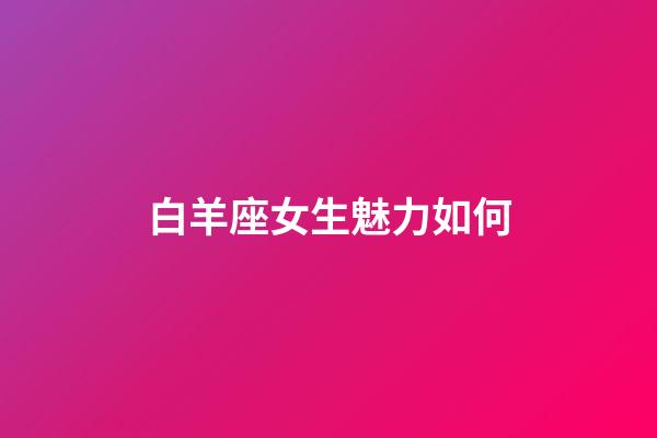 白羊座女生魅力如何-第1張-星座運(yùn)勢-玄機(jī)派