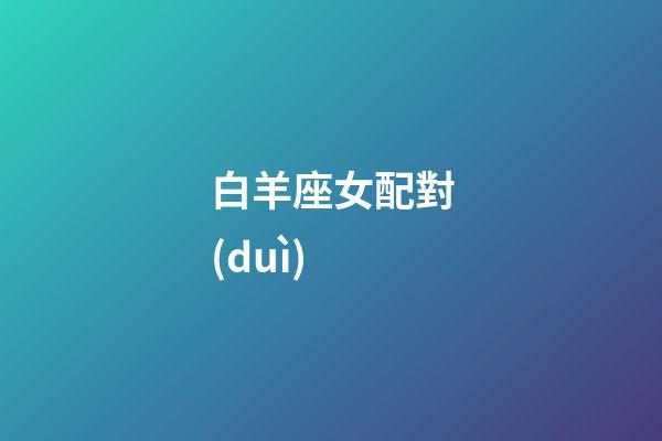 白羊座女配對(duì)（白羊座最合不來(lái)的三大星座）-第1張-星座運(yùn)勢(shì)-玄機(jī)派