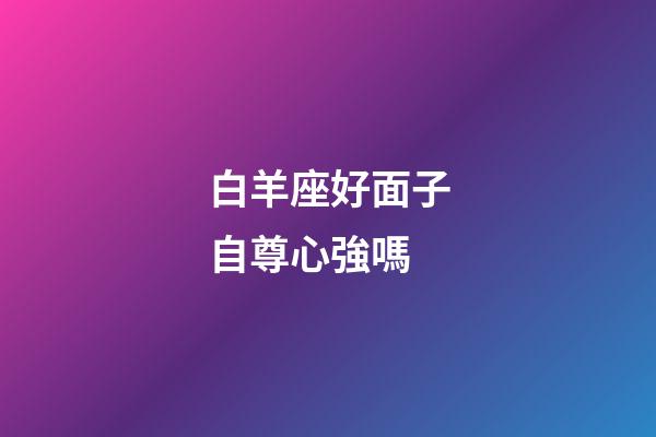 白羊座好面子自尊心強嗎-第1張-星座運勢-玄機派