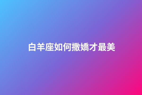 白羊座如何撒嬌才最美-第1張-星座運勢-玄機派
