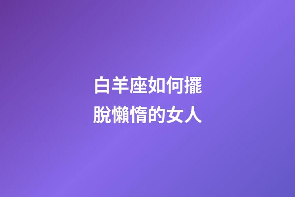 白羊座如何擺脫懶惰的女人-第1張-星座運勢-玄機派