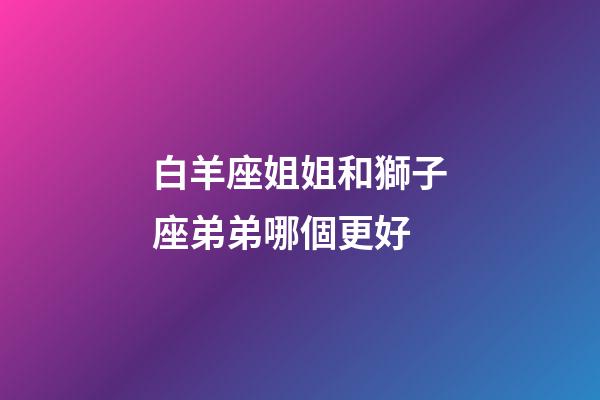 白羊座姐姐和獅子座弟弟哪個更好-第1張-星座運勢-玄機派