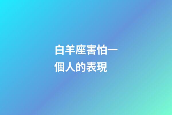 白羊座害怕一個人的表現-第1張-星座運勢-玄機派