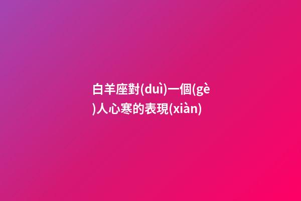 白羊座對(duì)一個(gè)人心寒的表現(xiàn)-第1張-星座運(yùn)勢(shì)-玄機(jī)派