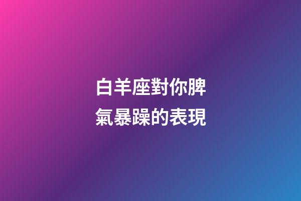 白羊座對你脾氣暴躁的表現-第1張-星座運勢-玄機派