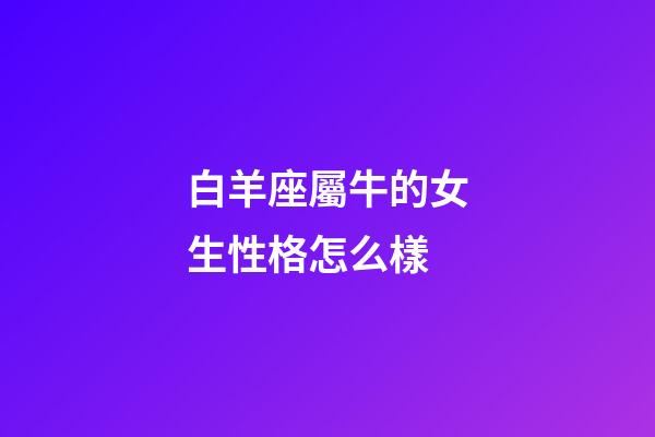 白羊座屬牛的女生性格怎么樣-第1張-星座運勢-玄機派