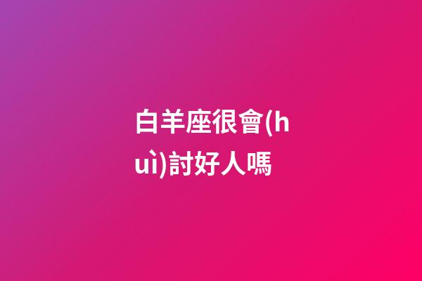 白羊座很會(huì)討好人嗎-第1張-星座運(yùn)勢(shì)-玄機(jī)派