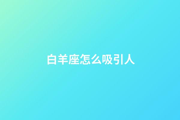 白羊座怎么吸引人-第1張-星座運勢-玄機派