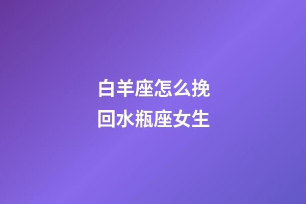 白羊座怎么挽回水瓶座女生-第1張-星座運勢-玄機派