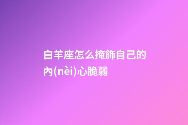 白羊座怎么掩飾自己的內(nèi)心脆弱-第1張-星座運勢-玄機派