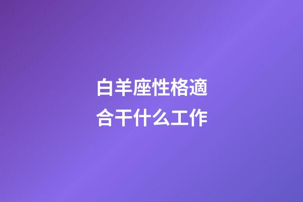 白羊座性格適合干什么工作-第1張-星座運勢-玄機派