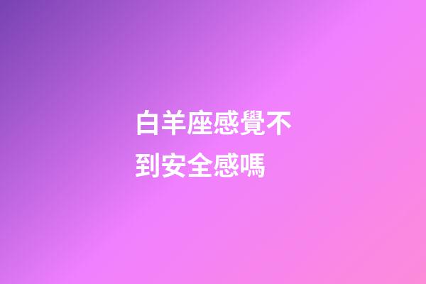 白羊座感覺不到安全感嗎-第1張-星座運(yùn)勢-玄機(jī)派