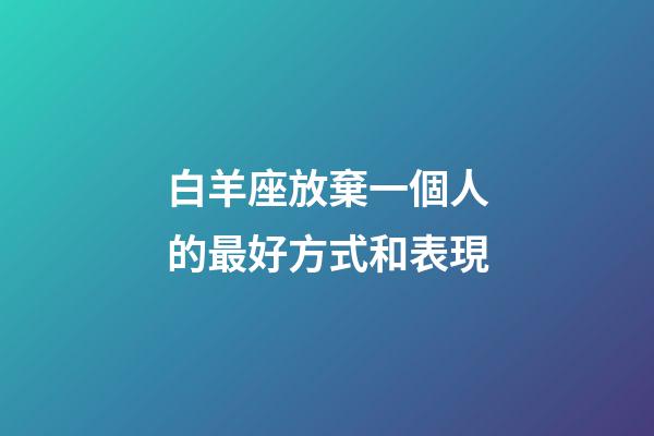 白羊座放棄一個人的最好方式和表現-第1張-星座運勢-玄機派