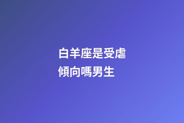 白羊座是受虐傾向嗎男生-第1張-星座運勢-玄機派