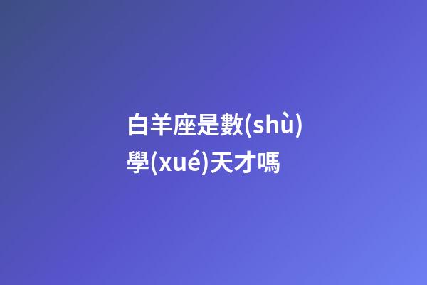 白羊座是數(shù)學(xué)天才嗎-第1張-星座運(yùn)勢(shì)-玄機(jī)派