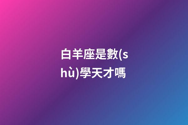 白羊座是數(shù)學天才嗎-第1張-星座運勢-玄機派