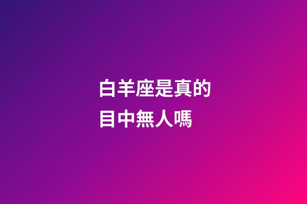 白羊座是真的目中無人嗎