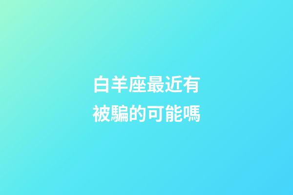 白羊座最近有被騙的可能嗎-第1張-星座運勢-玄機派
