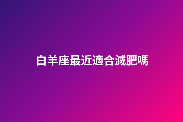 白羊座最近適合減肥嗎-第1張-星座運勢-玄機派