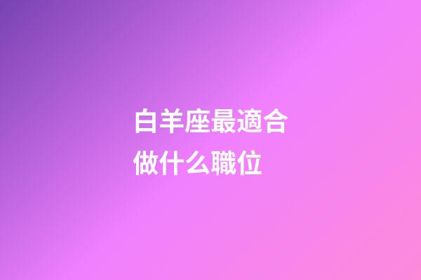 白羊座最適合做什么職位-第1張-星座運勢-玄機派