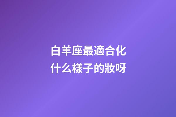 白羊座最適合化什么樣子的妝呀-第1張-星座運勢-玄機派
