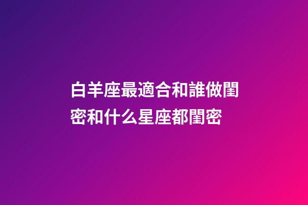 白羊座最適合和誰做閨密和什么星座都閨密-第1張-星座運勢-玄機派