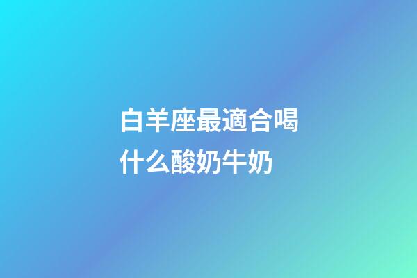 白羊座最適合喝什么酸奶牛奶-第1張-星座運勢-玄機派
