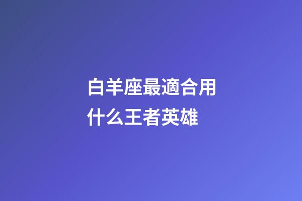 白羊座最適合用什么王者英雄-第1張-星座運勢-玄機派