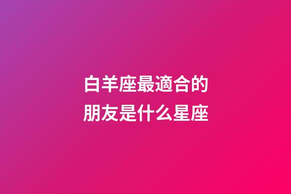 白羊座最適合的朋友是什么星座-第1張-星座運勢-玄機派