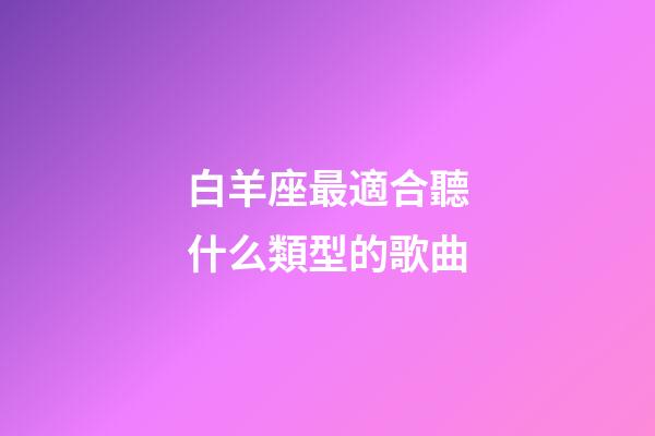 白羊座最適合聽什么類型的歌曲-第1張-星座運(yùn)勢(shì)-玄機(jī)派