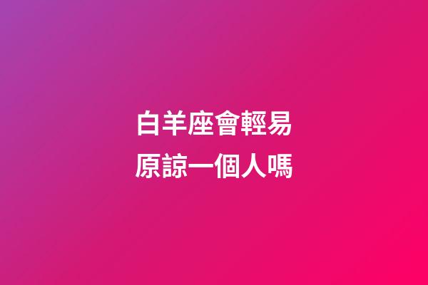 白羊座會輕易原諒一個人嗎-第1張-星座運勢-玄機派