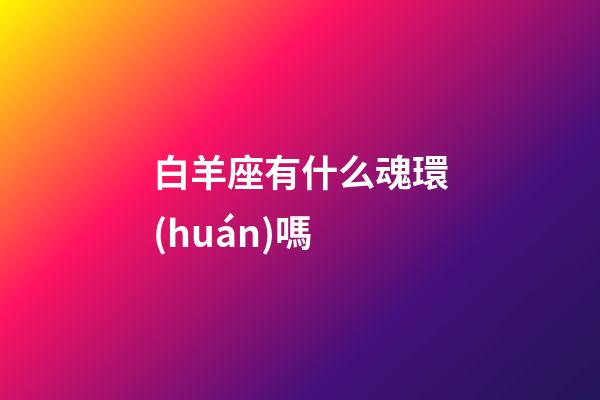 白羊座有什么魂環(huán)嗎-第1張-星座運(yùn)勢-玄機(jī)派