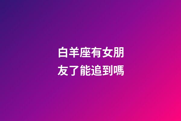 白羊座有女朋友了能追到嗎-第1張-星座運勢-玄機派