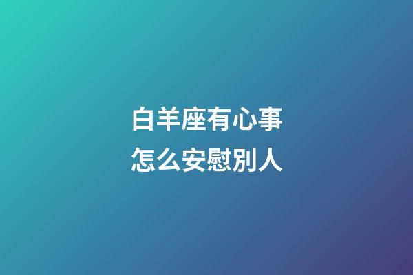 白羊座有心事怎么安慰別人-第1張-星座運勢-玄機派