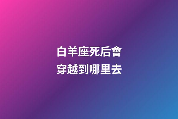 白羊座死后會穿越到哪里去-第1張-星座運勢-玄機派