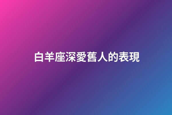 白羊座深愛舊人的表現-第1張-星座運勢-玄機派