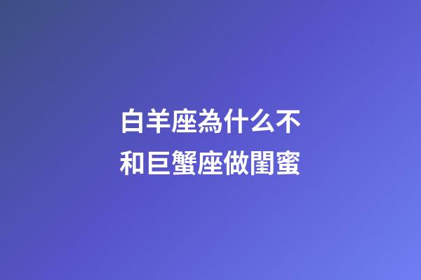白羊座為什么不和巨蟹座做閨蜜-第1張-星座運(yùn)勢(shì)-玄機(jī)派