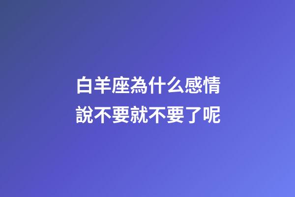 白羊座為什么感情說不要就不要了呢-第1張-星座運勢-玄機派