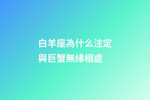 白羊座為什么注定與巨蟹無緣相處-第1張-星座運勢-玄機派