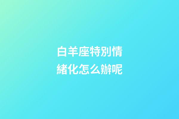 白羊座特別情緒化怎么辦呢-第1張-星座運勢-玄機派