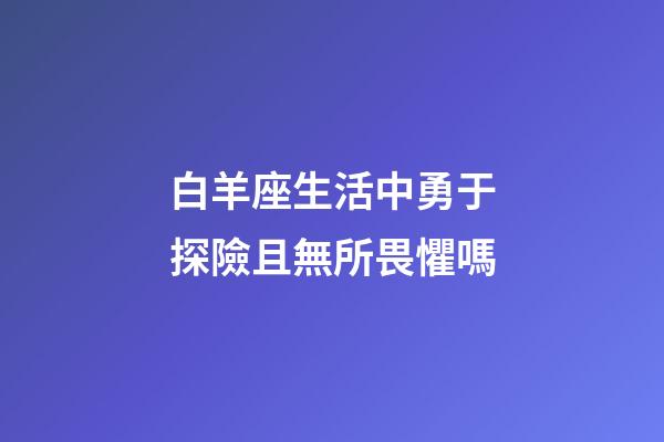 白羊座生活中勇于探險且無所畏懼嗎-第1張-星座運勢-玄機派