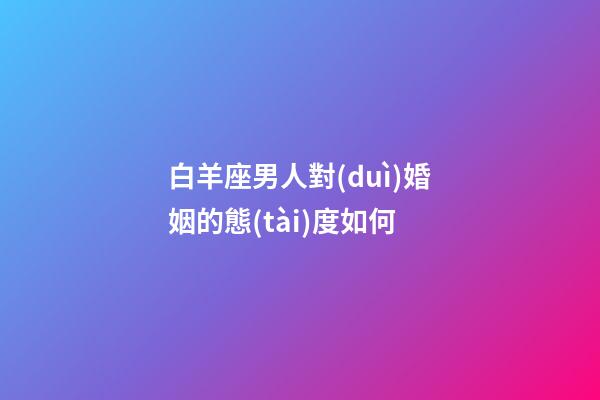 白羊座男人對(duì)婚姻的態(tài)度如何-第1張-星座運(yùn)勢(shì)-玄機(jī)派