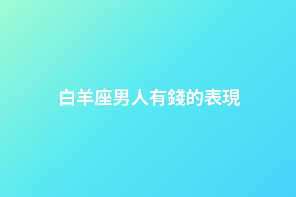 白羊座男人有錢的表現-第1張-星座運勢-玄機派